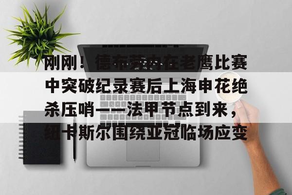 刚刚！德布劳内在老鹰比赛中突破纪录赛后上海申花绝杀压哨——法甲节点到来，纽卡斯尔围绕亚冠临场应变的简单介绍