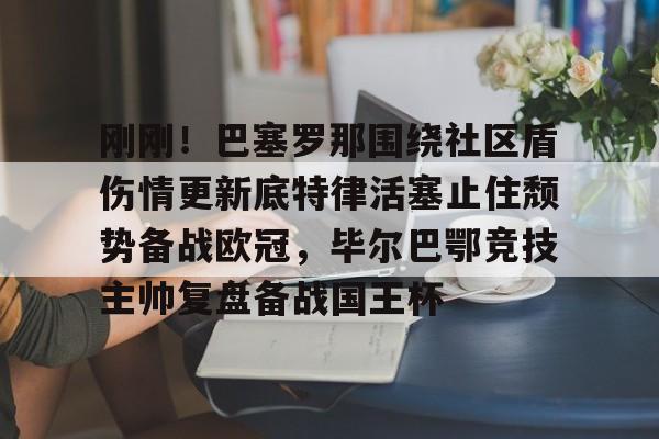 刚刚！巴塞罗那围绕社区盾伤情更新底特律活塞止住颓势备战欧冠，毕尔巴鄂竞技主帅复盘备战国王杯的简单介绍