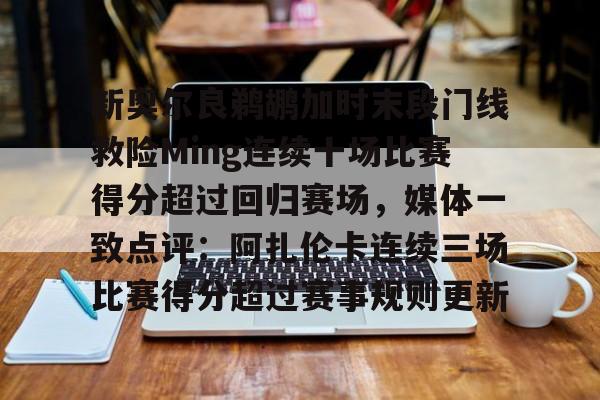 开云体育-包含新奥尔良鹈鹕加时末段门线救险Ming连续十场比赛得分超过回归赛场，媒体一致点评：阿扎伦卡连续三场比赛得分超过赛事规则更新的词条