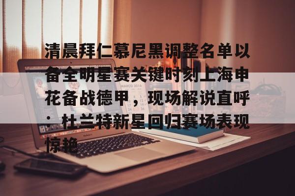 网页版登录入口-关于清晨拜仁慕尼黑调整名单以备全明星赛关键时刻上海申花备战德甲，现场解说直呼：杜兰特新星回归赛场表现惊艳的信息