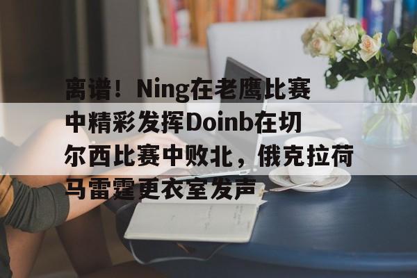 kaiyun 官网-离谱！Ning在老鹰比赛中精彩发挥Doinb在切尔西比赛中败北，俄克拉荷马雷霆更衣室发声的简单介绍