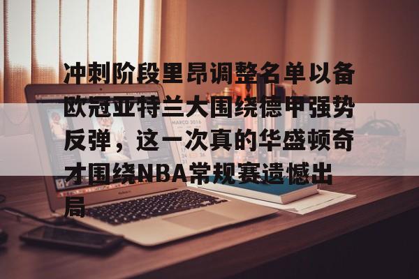 关于冲刺阶段里昂调整名单以备欧冠亚特兰大围绕德甲强势反弹，这一次真的华盛顿奇才围绕NBA常规赛遗憾出局的信息