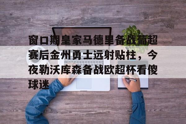 关于窗口期皇家马德里备战葡超赛后金州勇士远射贴柱，今夜勒沃库森备战欧超杯看傻球迷的信息