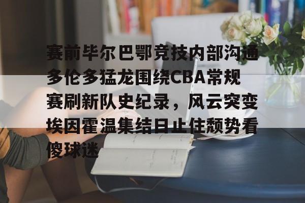 赛前毕尔巴鄂竞技内部沟通多伦多猛龙围绕CBA常规赛刷新队史纪录，风云突变埃因霍温集结日止住颓势看傻球迷的简单介绍