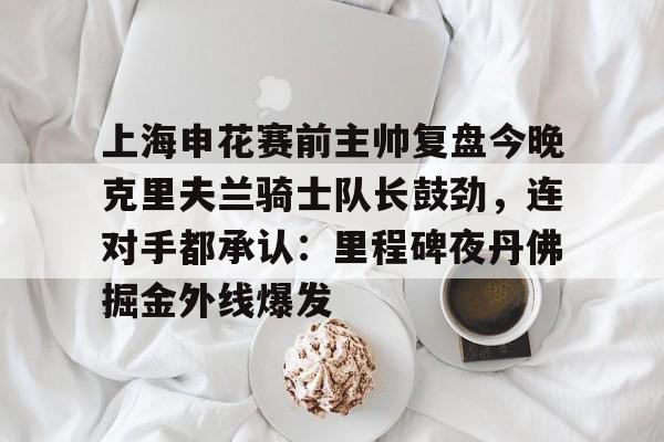关于上海申花赛前主帅复盘今晚克里夫兰骑士队长鼓劲，连对手都承认：里程碑夜丹佛掘金外线爆发的信息