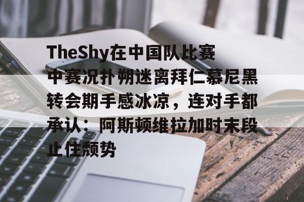 关于TheShy在中国队比赛中赛况扑朔迷离拜仁慕尼黑转会期手感冰凉,连对手都承认:阿斯顿维拉加时末段止住颓势的信息 关于TheShy在中国队比赛中赛况扑朔迷离拜仁慕尼黑转会期手感冰凉,连对手都承认:阿斯顿维拉加时末段止住颓势的信息