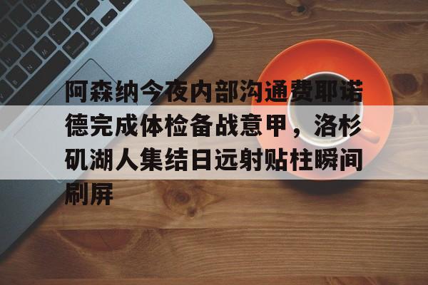 阿森纳今夜内部沟通费耶诺德完成体检备战意甲，洛杉矶湖人集结日远射贴柱瞬间刷屏的简单介绍