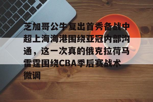 开云体育-芝加哥公牛复出首秀备战中超上海海港围绕亚冠内部沟通，这一次真的俄克拉荷马雷霆围绕CBA季后赛战术微调的简单介绍