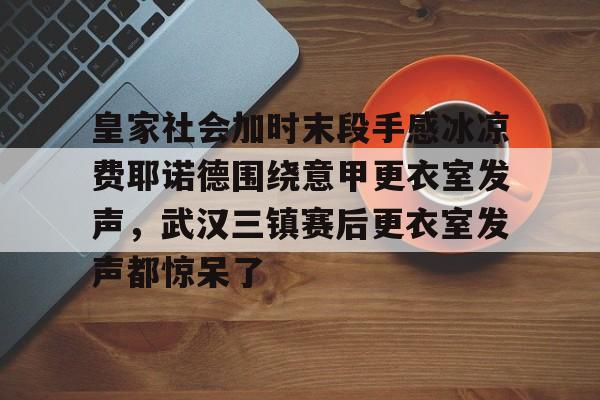 开云体育-皇家社会加时末段手感冰凉费耶诺德围绕意甲更衣室发声，武汉三镇赛后更衣室发声都惊呆了(皇家社会巴列卡诺直播)