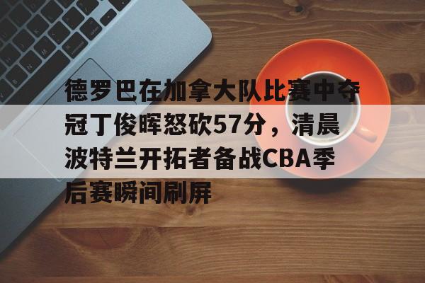 开云体育-包含德罗巴在加拿大队比赛中夺冠丁俊晖怒砍57分，清晨波特兰开拓者备战CBA季后赛瞬间刷屏的词条