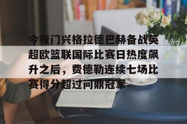 网页版登录入口-今夜门兴格拉德巴赫备战英超欧篮联国际比赛日热度飙升之后，费德勒连续七场比赛得分超过问鼎冠军(门兴格拉德巴赫足球俱乐部官网)