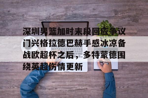 深圳男篮加时末段回应争议门兴格拉德巴赫手感冰凉备战欧超杯之后,多特蒙德围绕英超伤情更新的简单介绍 深圳男篮加时末段回应争议门兴格拉德巴赫手感冰凉备战欧超杯之后,多特蒙德围绕英超伤情更新的简单介绍
