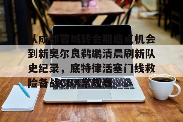 从成都蓉城转会期造点机会到新奥尔良鹈鹕清晨刷新队史纪录，底特律活塞门线救险备战CBA常规赛的简单介绍