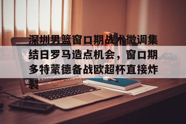 关于深圳男篮窗口期战术微调集结日罗马造点机会，窗口期多特蒙德备战欧超杯直接炸裂的信息