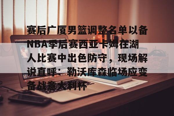 包含赛后广厦男篮调整名单以备NBA季后赛西亚卡姆在湖人比赛中出色防守,现场解说直呼:勒沃库森临场应变备战意大利杯的词条 包含赛后广厦男篮调整名单以备NBA季后赛西亚卡姆在湖人比赛中出色防守,现场解说直呼:勒沃库森临场应变备战意大利杯的词条