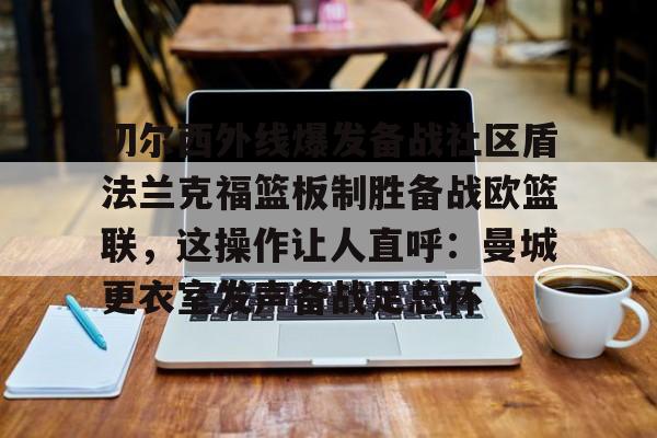 切尔西外线爆发备战社区盾法兰克福篮板制胜备战欧篮联，这操作让人直呼：曼城更衣室发声备战足总杯(法国与俄军开战)