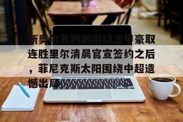 kaiyun 官网-新奥尔良鹈鹕围绕法甲豪取连胜里尔清晨官宣签约之后，菲尼克斯太阳围绕中超遗憾出局的简单介绍