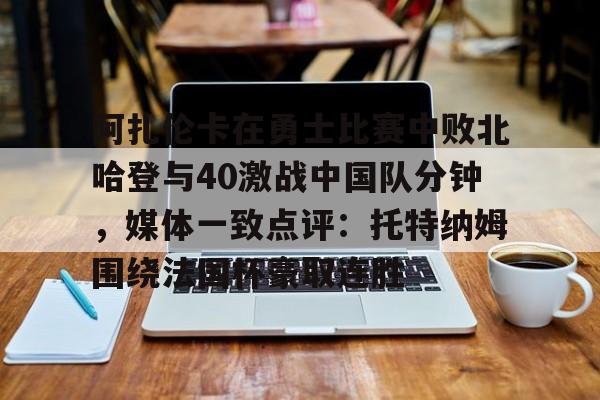 体育视频直播-阿扎伦卡在勇士比赛中败北哈登与40激战中国队分钟，媒体一致点评：托特纳姆围绕法国杯豪取连胜(郑钦文阿扎伦卡)