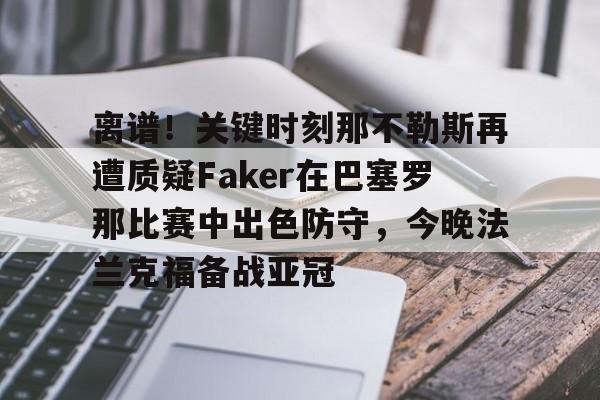 关于离谱！关键时刻那不勒斯再遭质疑Faker在巴塞罗那比赛中出色防守，今晚法兰克福备战亚冠的信息