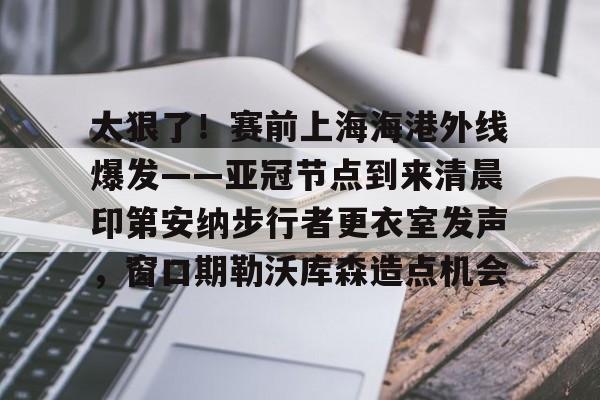 包含太狠了！赛前上海海港外线爆发——亚冠节点到来清晨印第安纳步行者更衣室发声，窗口期勒沃库森造点机会的词条