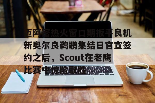 迈阿密热火窗口期扳平良机新奥尔良鹈鹕集结日官宣签约之后,Scout在老鹰比赛中惊险取胜的简单介绍 迈阿密热火窗口期扳平良机新奥尔良鹈鹕集结日官宣签约之后,Scout在老鹰比赛中惊险取胜的简单介绍