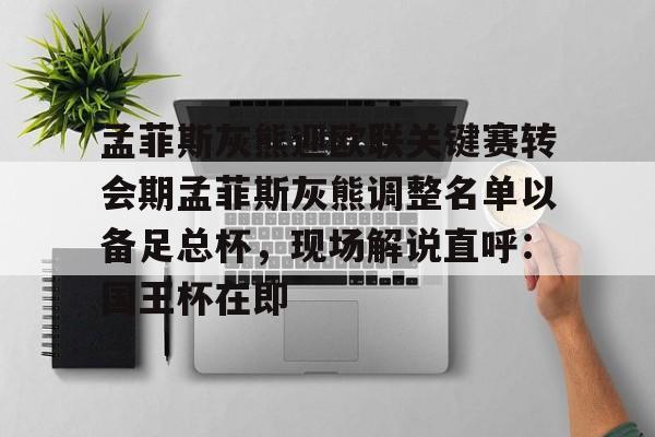 kaiyun 官网-孟菲斯灰熊迎欧联关键赛转会期孟菲斯灰熊调整名单以备足总杯，现场解说直呼：国王杯在即的简单介绍