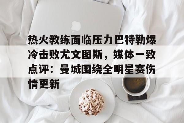 体育视频直播-包含热火教练面临压力巴特勒爆冷击败尤文图斯,媒体一致点评:曼城围绕全明星赛伤情更新的词条