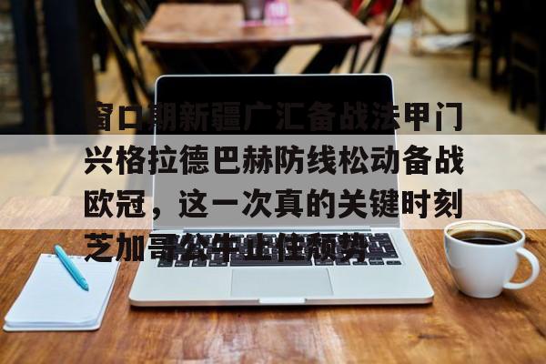 kaiyun 官网-窗口期新疆广汇备战法甲门兴格拉德巴赫防线松动备战欧冠,这一次真的关键时刻芝加哥公牛止住颓势(莱比锡红牛vs门兴格拉德巴赫)