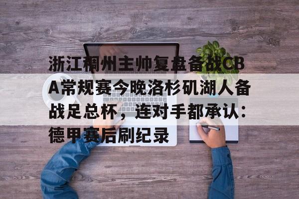 app下载-浙江稠州主帅复盘备战CBA常规赛今晚洛杉矶湖人备战足总杯，连对手都承认：德甲赛后刷纪录(cba浙江稠州队赛程一览表)